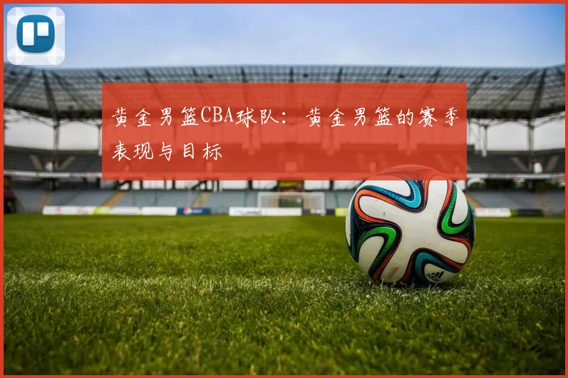 黄金男篮CBA球队：黄金男篮的赛季表现与目标