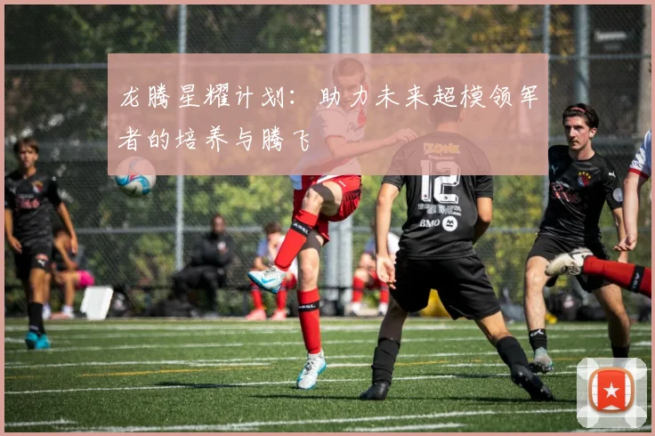 龙腾星耀计划：助力未来超模领军者的培养与腾飞