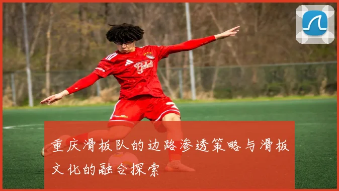 重庆滑板队的边路渗透策略与滑板文化的融合探索