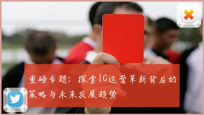 重磅专题：探索IG运营革新背后的策略与未来发展趋势