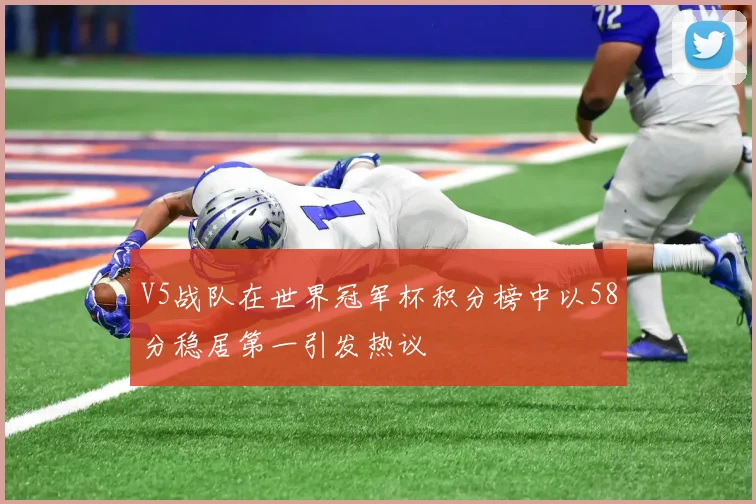 V5战队在世界冠军杯积分榜中以58分稳居第一引发热议