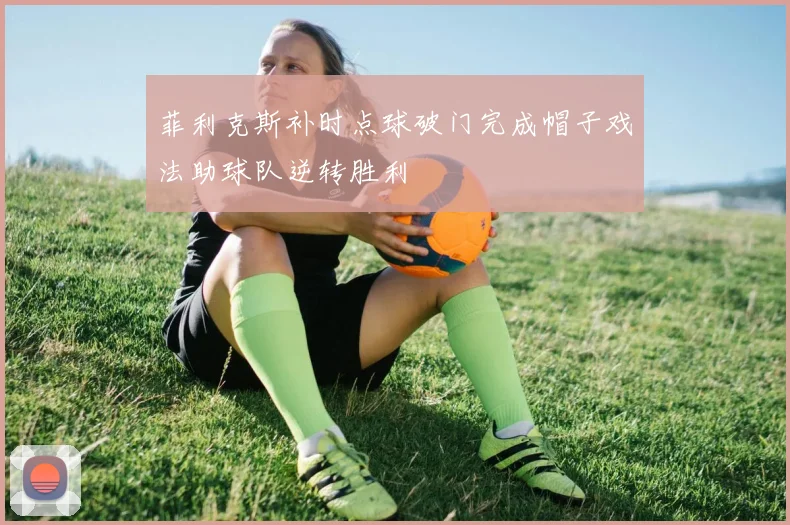 菲利克斯补时点球破门完成帽子戏法助球队逆转胜利