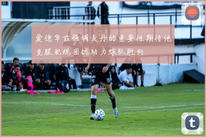 爱德华兹强调麦丹的重要性期待他克服犯规困扰助力球队胜利
