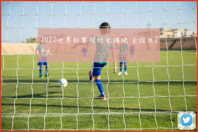 2022世界杯赛程时长揭晓 全程共29天