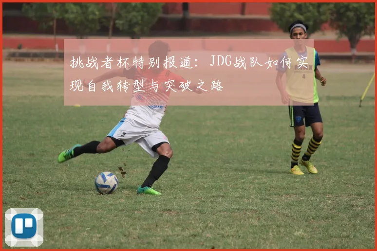 挑战者杯特别报道：JDG战队如何实现自我转型与突破之路