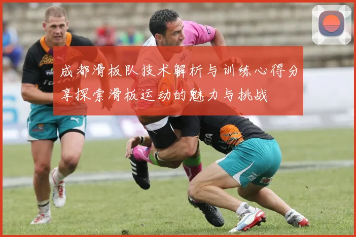 成都滑板队技术解析与训练心得分享探索滑板运动的魅力与挑战