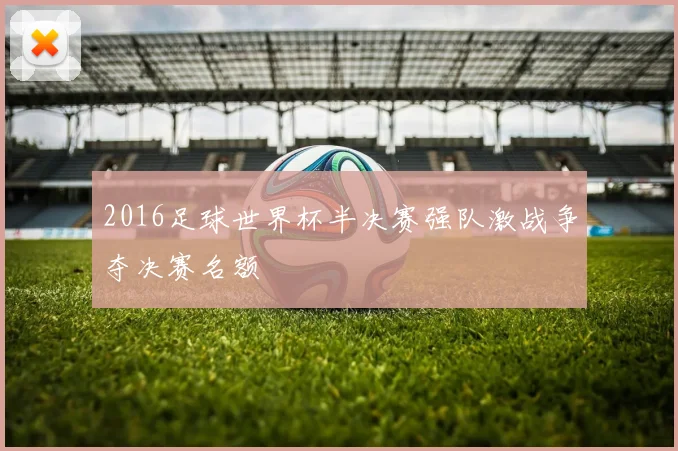 2016足球世界杯半决赛强队激战争夺决赛名额
