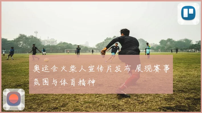 奥运会火柴人宣传片发布 展现赛事氛围与体育精神